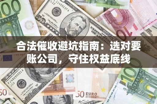 济南合法催收避坑指南：选对要账公司，守住权益底线