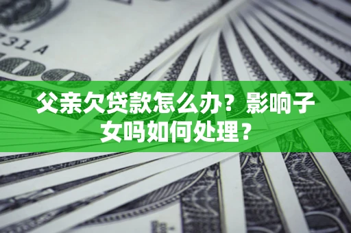 济南父亲欠贷款怎么办？影响子女吗如何处理？