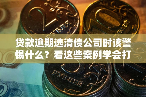 济南贷款逾期选清债公司时该警惕什么？看这些案例学会打翻身仗