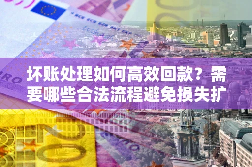 济南坏账处理如何高效回款？需要哪些合法流程避免损失扩大？