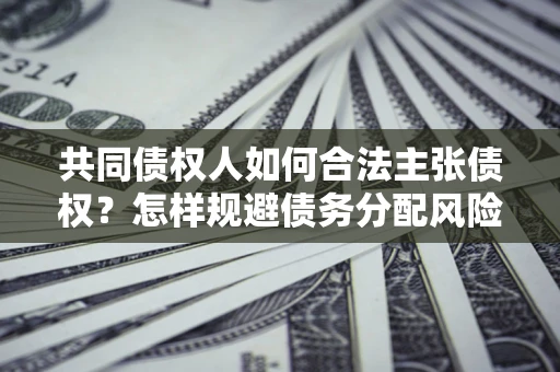 济南共同债权人如何合法主张债权？怎样规避债务分配风险？