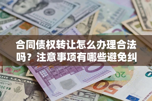 济南合同债权转让怎么办理合法吗？注意事项有哪些避免纠纷？