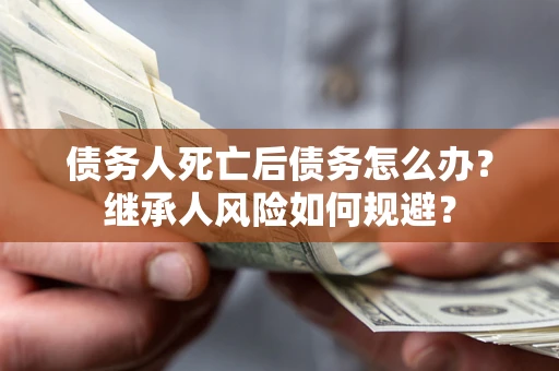 济南债务人死亡后债务怎么办？继承人风险如何规避？