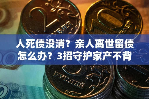 济南人死债没消？亲人离世留债怎么办？3招守护家产不背锅