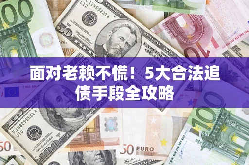 济南面对老赖不慌！5大合法追债手段全攻略