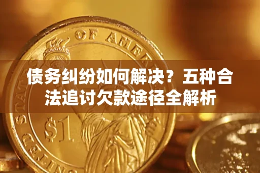 济南债务纠纷如何解决？五种合法追讨欠款途径全解析