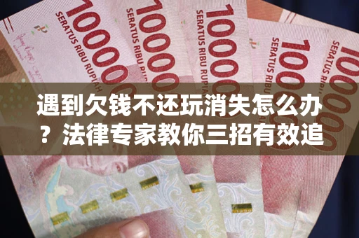 济南遇到欠钱不还玩消失怎么办？法律专家教你三招有效追债！