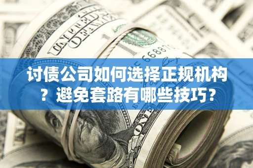 济南讨债公司如何选择正规机构？避免套路有哪些技巧？