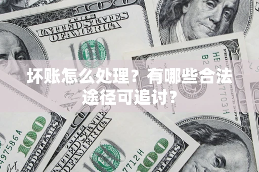 济南坏账怎么处理？有哪些合法途径可追讨？
