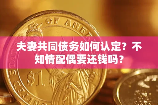 济南夫妻共同债务如何认定？不知情配偶要还钱吗？