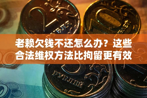 济南老赖欠钱不还怎么办？这些合法维权方法比拘留更有效