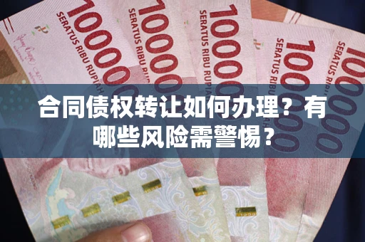 济南合同债权转让如何办理？有哪些风险需警惕？