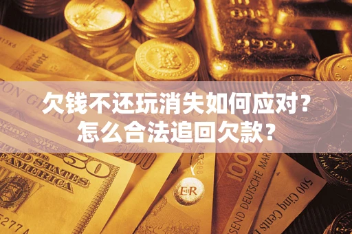 济南欠钱不还玩消失如何应对？怎么合法追回欠款？