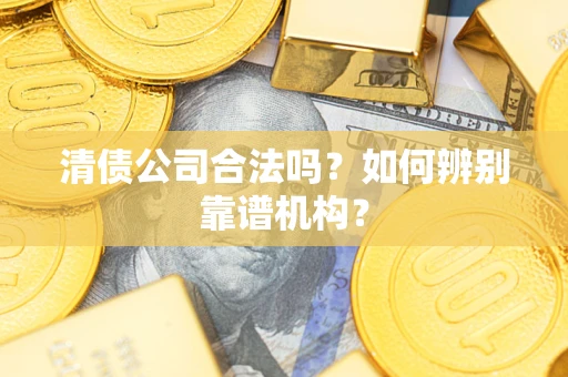 济南清债公司合法吗?如何辨别靠谱机构? 济南清债公司合法吗?如何辨别靠谱机构?