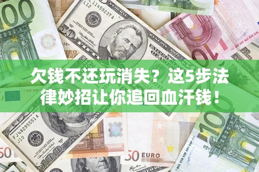 济南欠钱不还玩消失？这5步法律妙招让你追回血汗钱！