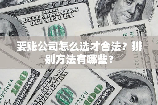 济南要账公司怎么选才合法？辨别方法有哪些？