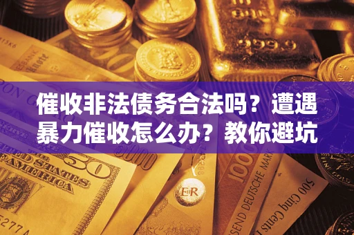 济南催收非法债务合法吗？遭遇暴力催收怎么办？教你避坑指南！