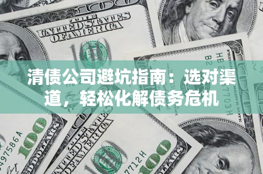 济南清债公司避坑指南：选对渠道，轻松化解债务危机