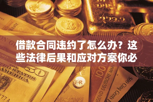 济南借款合同违约了怎么办？这些法律后果和应对方案你必须知道