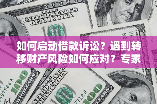 济南如何启动借款诉讼？遇到转移财产风险如何应对？专家解局支招
