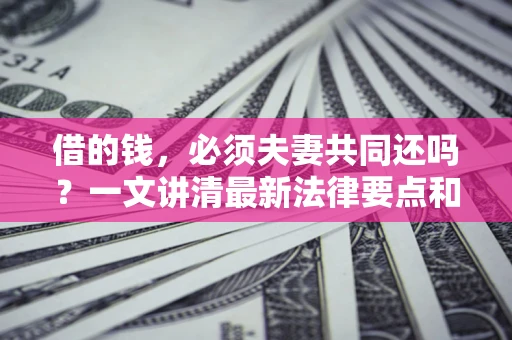 济南借的钱，必须夫妻共同还吗？一文讲清最新法律要点和避坑指南
