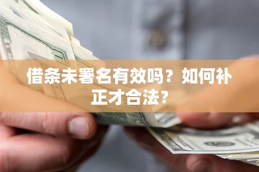 济南借条未署名有效吗？如何补正才合法？
