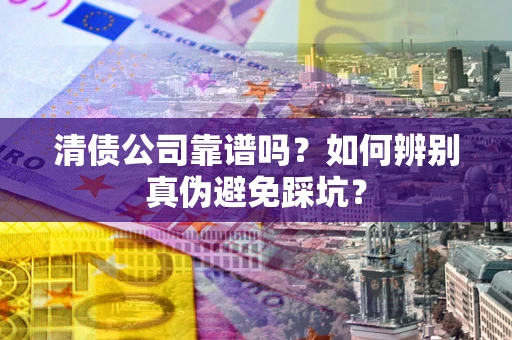 济南清债公司靠谱吗？如何辨别真伪避免踩坑？
