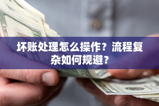 济南坏账处理怎么操作？流程复杂如何规避？