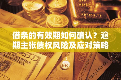 济南借条的有效期如何确认？逾期主张债权风险及应对策略？