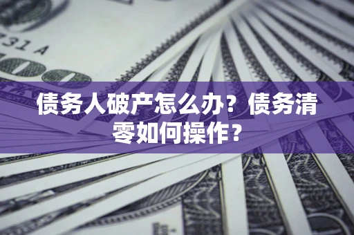 济南债务人破产怎么办？债务清零如何操作？