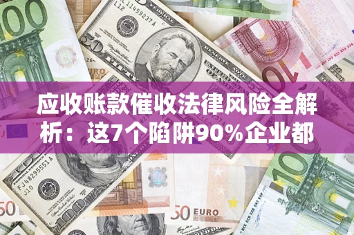 济南应收账款催收法律风险全解析：这7个陷阱90%企业都踩过（含合规应对指南）