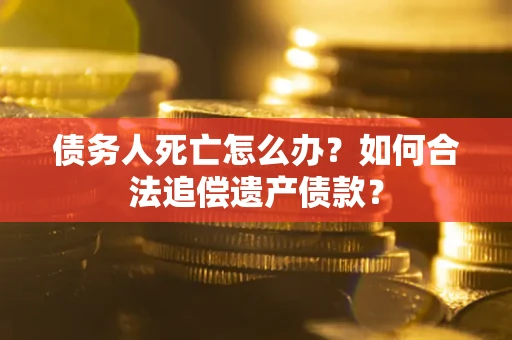 济南债务人死亡怎么办？如何合法追偿遗产债款？