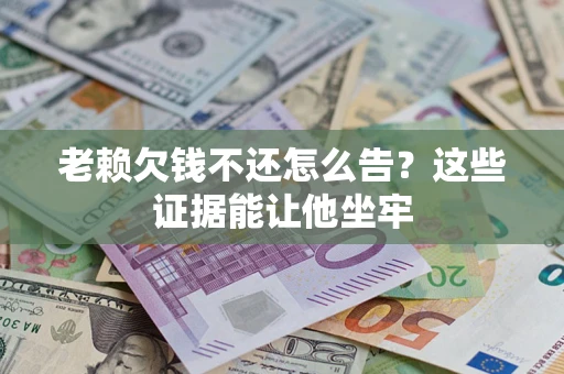 济南老赖欠钱不还怎么告？这些证据能让他坐牢