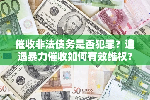济南催收非法债务是否犯罪?遭遇暴力催收如何有效维权? 济南催收非法债务是否犯罪?遭遇暴力催收如何有效维权?