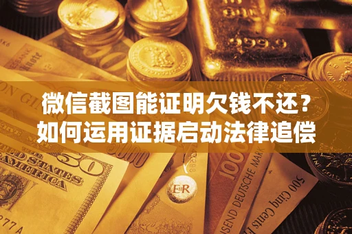 济南微信截图能证明欠钱不还？如何运用证据启动法律追偿程序？