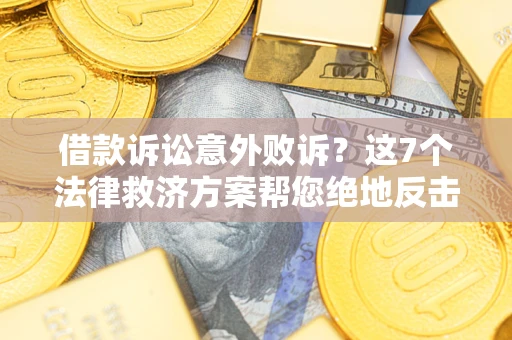 济南借款诉讼意外败诉？这7个法律救济方案帮您绝地反击！