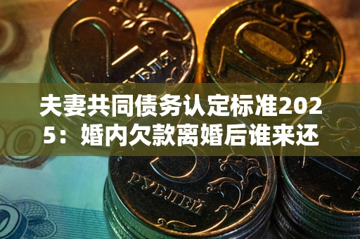 济南夫妻共同债务认定标准2025:婚内欠款离婚后谁来还? 济南夫妻共同债务认定标准2025:婚内欠款离婚后谁来还?