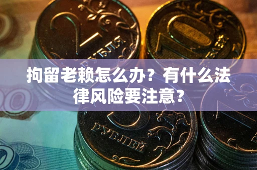 济南拘留老赖怎么办？有什么法律风险要注意？