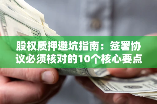 济南股权质押避坑指南:签署协议必须核对的10个核心要点 济南股权质押避坑指南:签署协议必须核对的10个核心要点
