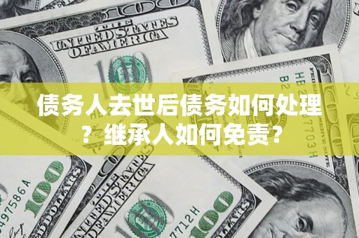 济南债务人去世后债务如何处理？继承人如何免责？
