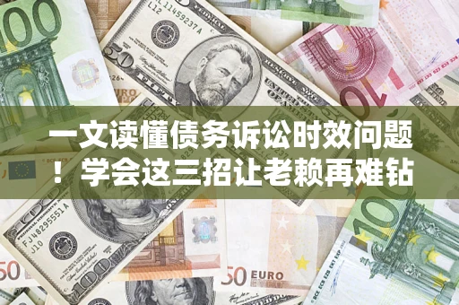 济南一文读懂债务诉讼时效问题！学会这三招让老赖再难钻空子