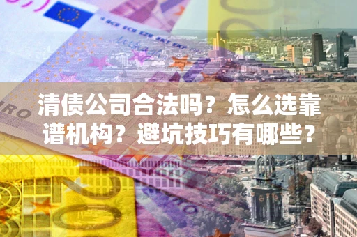 济南清债公司合法吗？怎么选靠谱机构？避坑技巧有哪些？