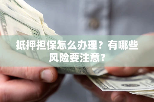济南抵押担保怎么办理？有哪些风险要注意？
