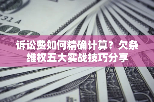 济南诉讼费如何精确计算？欠条维权五大实战技巧分享