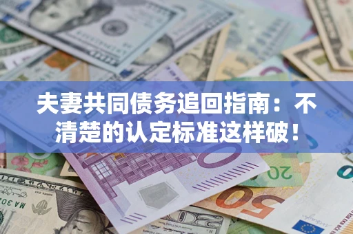 济南夫妻共同债务追回指南：不清楚的认定标准这样破！