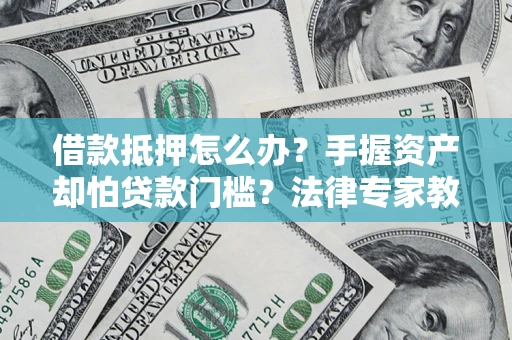 济南借款抵押怎么办？手握资产却怕贷款门槛？法律专家教你办抵押不踩坑