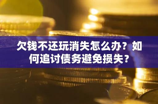 济南欠钱不还玩消失怎么办？如何追讨债务避免损失？
