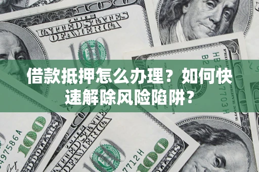 济南借款抵押怎么办理？如何快速解除风险陷阱？