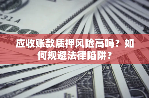 济南应收账款质押风险高吗？如何规避法律陷阱？