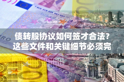 济南债转股协议如何签才合法？这些文件和关键细节必须完整